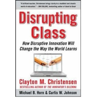 Disrupting Class: How Disruptive Innovation Will Change the Way the World Learns