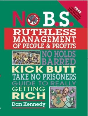 No B.S. Ruthless Management of People and Profits: The Ultimate, No Holds Barred, Kick Butt, Take No Prisoners Guide to Really Getting Rich