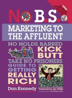 No B.S. Marketing to the Affluent: The No Holds Barred, Kick Butt, Take No Prisoners Guide to Getting Really Rich